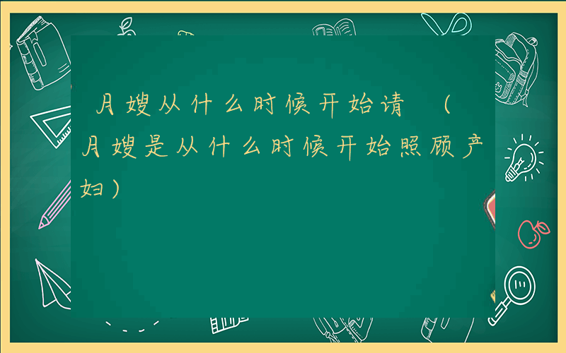 月嫂从什么时候开始请 (月嫂是从什么时候开始照顾产妇)